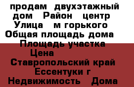 продам  двухэтажный дом › Район ­ центр › Улица ­ м.горького › Общая площадь дома ­ 75 › Площадь участка ­ 2 › Цена ­ 1 650 000 - Ставропольский край, Ессентуки г. Недвижимость » Дома, коттеджи, дачи продажа   